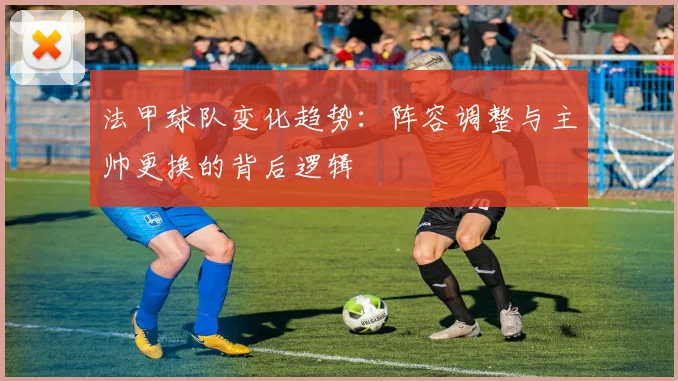 法甲球队变化趋势：阵容调整与主帅更换的背后逻辑