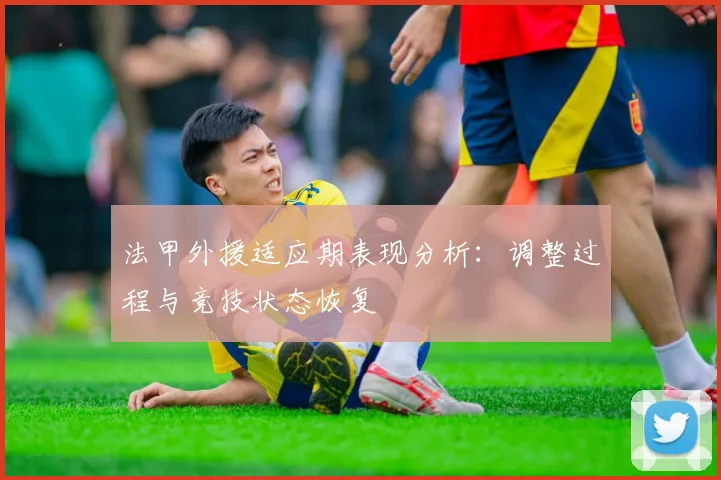 法甲外援适应期表现分析：调整过程与竞技状态恢复