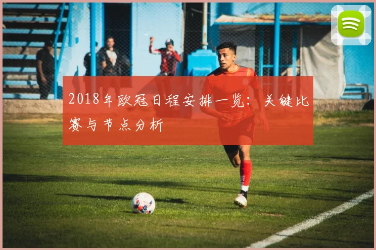2018年欧冠日程安排一览：关键比赛与节点分析