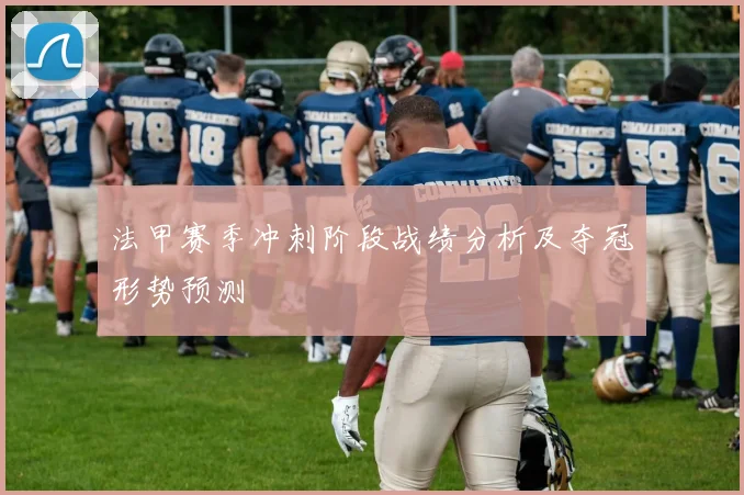法甲赛季冲刺阶段战绩分析及夺冠形势预测