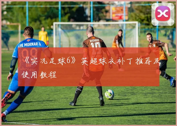 《实况足球6》英超球衣补丁推荐及使用教程