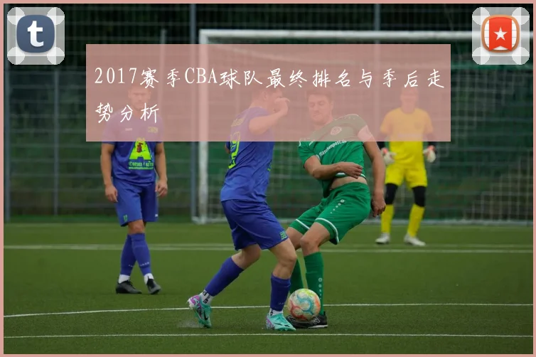 2017赛季CBA球队最终排名与季后走势分析