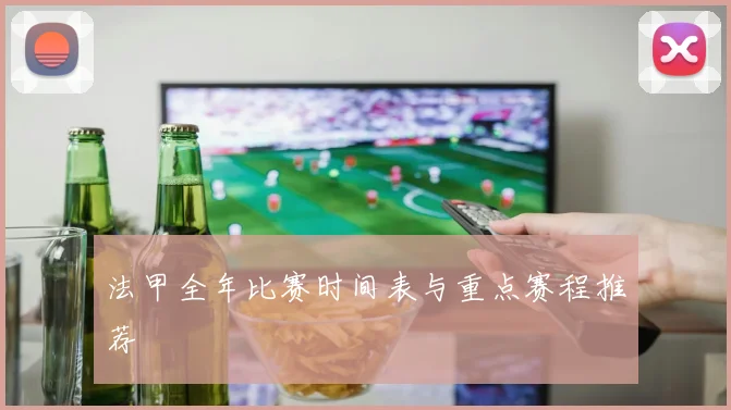 法甲全年比赛时间表与重点赛程推荐