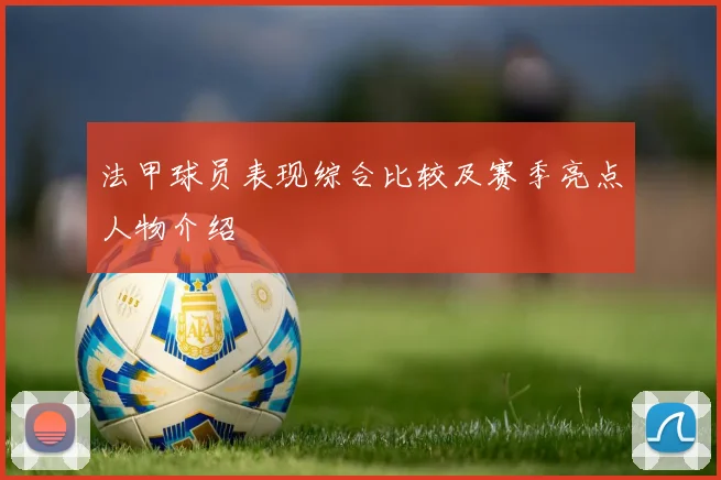 法甲球员表现综合比较及赛季亮点人物介绍