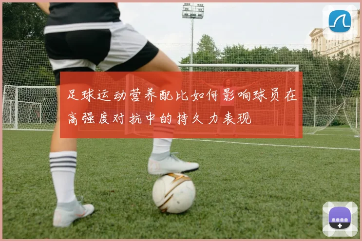 足球运动营养配比如何影响球员在高强度对抗中的持久力表现