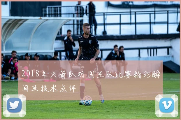 2018年火箭队对国王队比赛精彩瞬间及技术点评