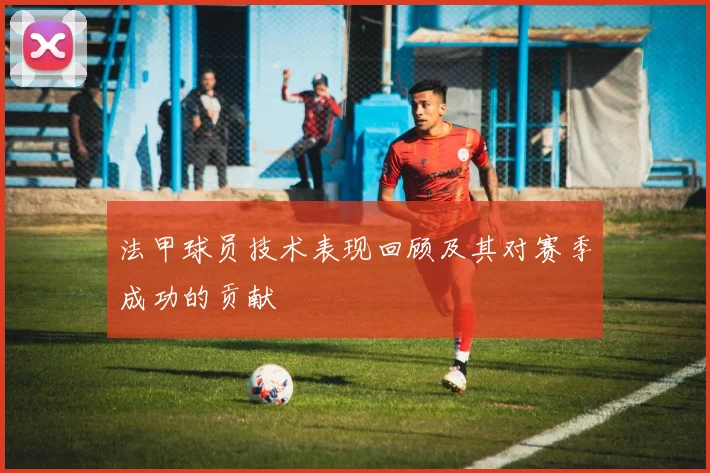 法甲球员技术表现回顾及其对赛季成功的贡献